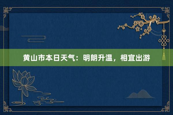 黄山市本日天气：明朗升温，相宜出游